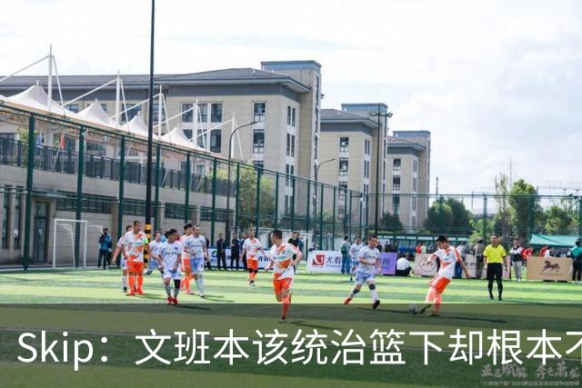Skip：文班本该统治篮下却根本不往内线打 完全靠3分手感吃饭